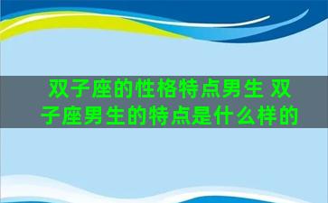 双子座的性格特点男生 双子座男生的特点是什么样的